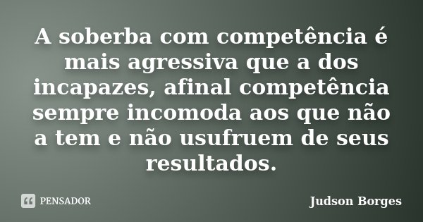 A soberba com competência é mais agressiva que a dos incapazes, afinal competência sempre incomoda aos que não a tem e não usufruem de seus resultados.... Frase de Judson Borges.