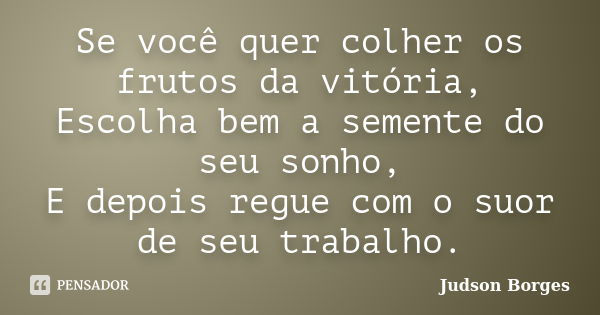 Se você quer colher os frutos da vitória, Escolha bem a semente do seu sonho, E depois regue com o suor de seu trabalho.... Frase de Judson Borges.