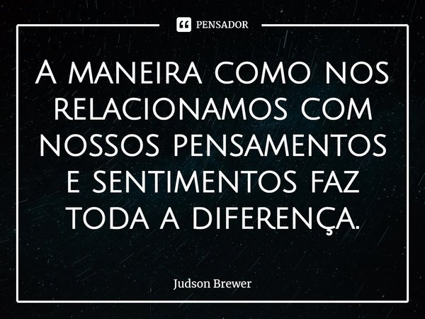 ⁠A maneira como nos relacionamos com nossos pensamentos e sentimentos faz toda a diferença.... Frase de Judson Brewer.
