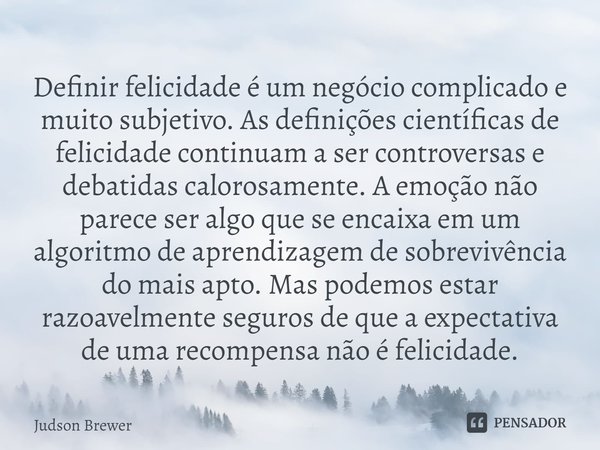 ⁠Definir felicidade é um negócio complicado e muito subjetivo. As definições científicas de felicidade continuam a ser controversas e debatidas calorosamente. A... Frase de Judson Brewer.