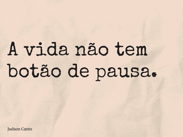 A vida não tem botão de pausa.... Frase de Judson Canto.