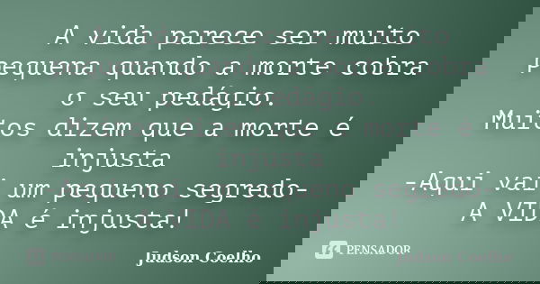 A vida parece ser muito pequena quando a morte cobra o seu pedágio. Muitos dizem que a morte é injusta -Aqui vai um pequeno segredo- A VIDA é injusta!... Frase de Judson Coelho.