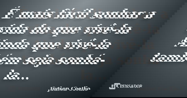 É mais fácil sonhar a vida do que vivê-la Ainda que vivê-la também seja sonhá-la...... Frase de Judson Coelho.