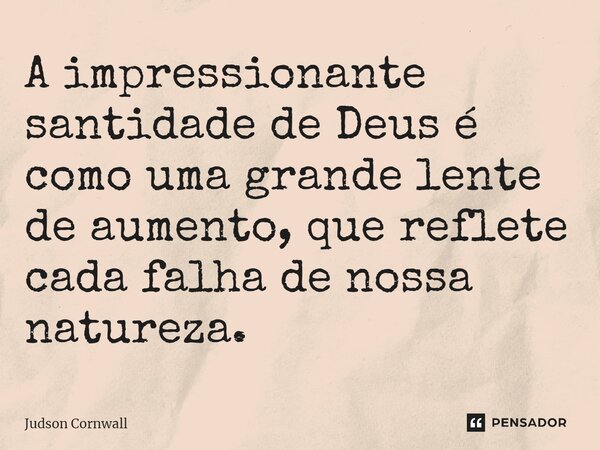 ⁠A impressionante santidade de Deus é como uma grande lente de aumento, que reflete cada falha de nossa natureza.... Frase de Judson Cornwall.
