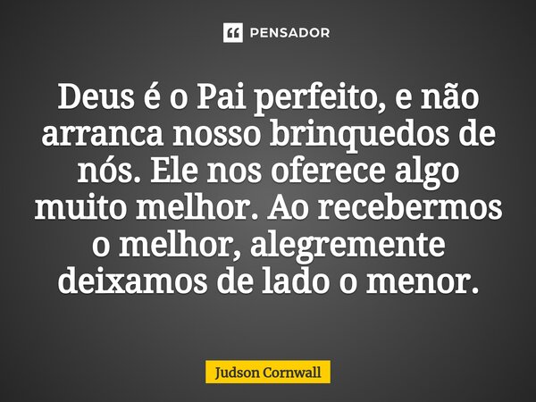 ⁠Deus é o Pai perfeito, e não arranca nosso brinquedos de nós. Ele nos oferece algo muito melhor. Ao recebermos o melhor, alegremente deixamos de lado o menor.... Frase de Judson Cornwall.