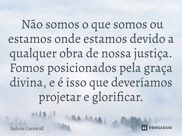 ⁠ Não somos o que somos ou estamos onde estamos devido a qualquer obra de nossa justiça. Fomos posicionados pela graça divina, e é isso que deveríamos projetar ... Frase de Judson Cornwall.