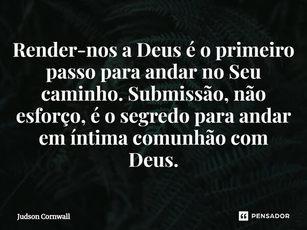 ⁠Render-nos a Deus é o primeiro passo para andar no Seu caminho. Submissão, não esforço, é o segredo para andar em íntima comunhão com Deus.... Frase de Judson Cornwall.