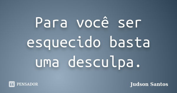 Para você ser esquecido basta uma desculpa.... Frase de Judson Santos.