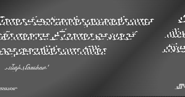 Como é estranho quando uma ilusão morre. É como se você tivesse perdido um filho.... Frase de Judy Garland.