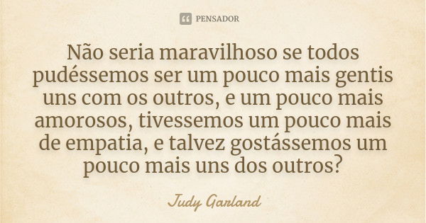 Não seria maravilhoso se todos pudéssemos ser um pouco mais gentis uns com os outros, e um pouco mais amorosos, tivessemos um pouco mais de empatia, e talvez go... Frase de Judy Garland.