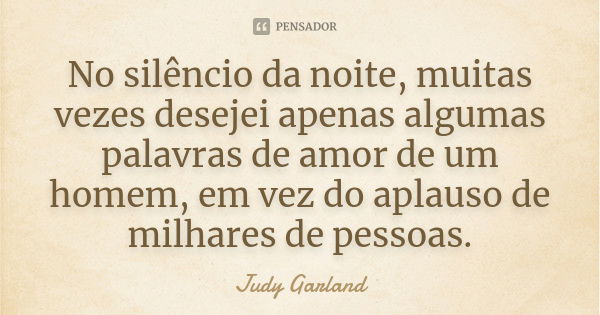 No silêncio da noite, muitas vezes desejei apenas algumas palavras de amor de um homem, em vez do aplauso de milhares de pessoas.... Frase de Judy Garland.