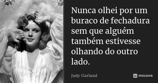 Nunca olhei por um buraco de fechadura sem que alguém também estivesse olhando do outro lado.... Frase de Judy Garland.