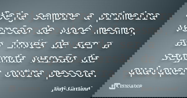 Seja sempre a primeira versão de você mesmo, ao invés de ser a segunda versão de qualquer outra pessoa.... Frase de Judy Garland.