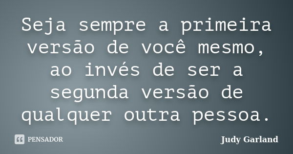 Seja sempre a primeira versão de você mesmo, ao invés de ser a segunda versão de qualquer outra pessoa.... Frase de Judy Garland.