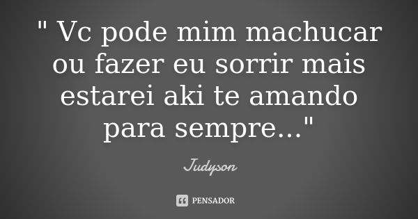 " Vc pode mim machucar ou fazer eu sorrir mais estarei aki te amando para sempre..."... Frase de Judyson.