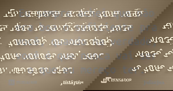 Eu sempre achei que não era boa o suficiente pra você, quando na verdade, você é que nunca vai ser o que eu mereço ter.... Frase de Jufazjus.