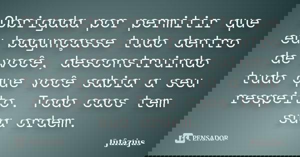 Obrigada por permitir que eu bagunçasse tudo dentro de você, desconstruindo tudo que você sabia a seu respeito. Todo caos tem sua ordem.... Frase de Jufazjus.