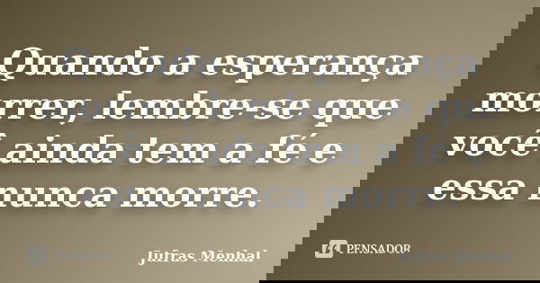 Quando a esperança morrer, lembre-se que você ainda tem a fé e essa nunca morre.... Frase de Jufras Menhal.