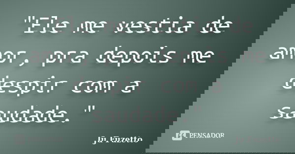 ‎"Ele me vestia de amor, pra depois me despir com a saudade."... Frase de Ju Fuzetto.