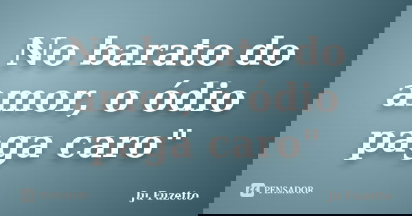 No barato do amor, o ódio paga caro"... Frase de Ju Fuzetto.