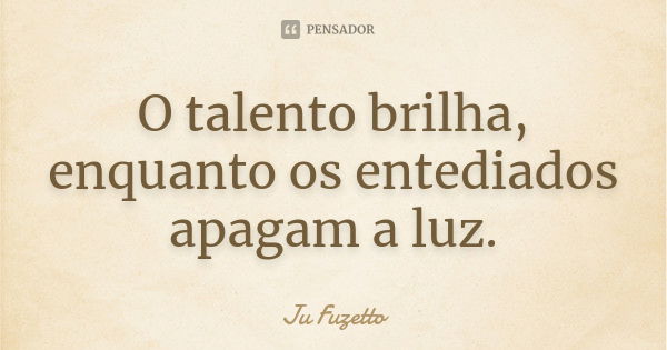 O talento brilha, enquanto os entediados apagam a luz.... Frase de Ju Fuzetto.