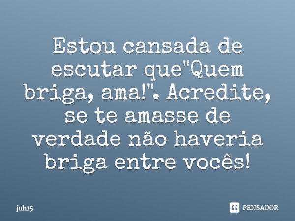 Estou cansada de escutar que "Quem briga, ama!". Acredite, se te amasse de verdade, não haveria briga entre vocês!... Frase de juh15.