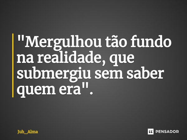 ⁠"Mergulhou tão fundo na realidade, que submergiu sem saber quem era".... Frase de Juh_Alma.