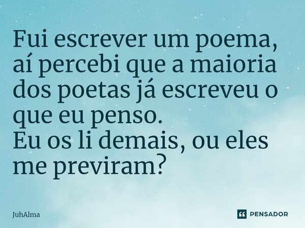 ⁠Fui escrever um poema, aí percebi que a maioria dos poetas já escreveu o que eu penso. Eu os li demais, ou eles me previram?... Frase de JuhAlma.