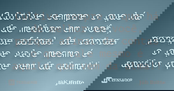 Cultive sempre o que há de melhor em você, porque afinal de contas o que vale mesmo é aquilo que vem da alma!!... Frase de Juh Britto.