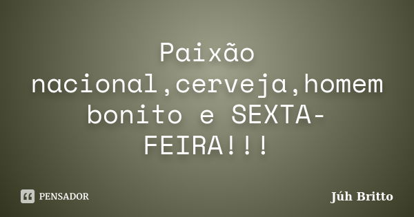 Paixão nacional,cerveja,homem bonito e SEXTA-FEIRA!!!... Frase de Júh Britto.