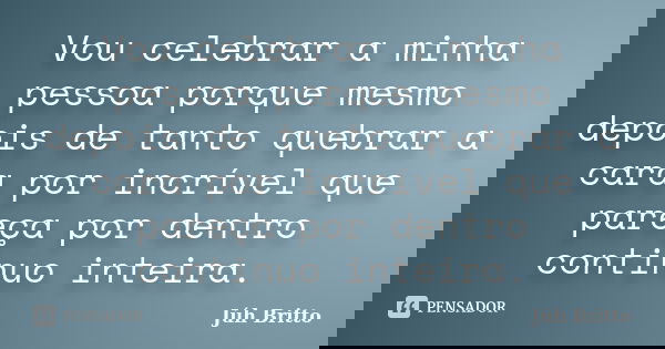 Vou celebrar a minha pessoa porque mesmo depois de tanto quebrar a cara por incrível que pareça por dentro continuo inteira.... Frase de Júh Britto.