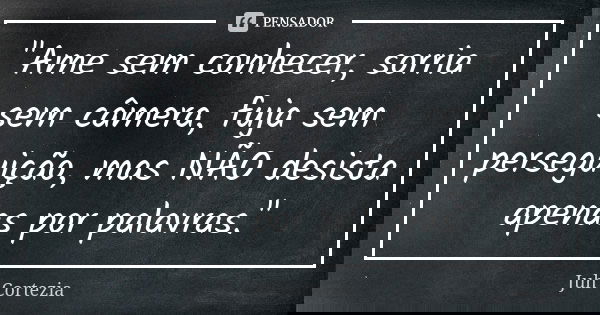 "Ame sem conhecer, sorria sem câmera, fuja sem perseguição, mas NÃO desista apenas por palavras."... Frase de Juh Cortezia.