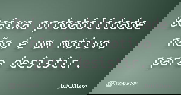 Baixa probabilidade não é um motivo para desistir.... Frase de Juh Ellaro.