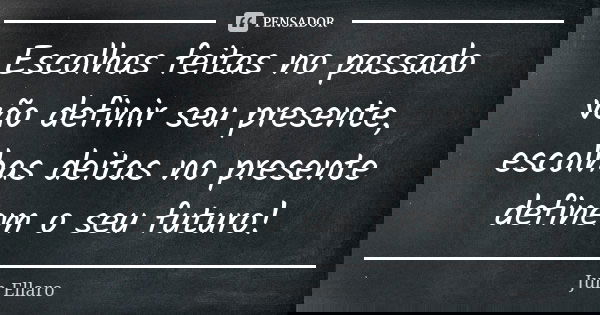 Escolhas feitas no passado vão definir seu presente, escolhas deitas no presente definem o seu futuro!... Frase de Juh Ellaro.