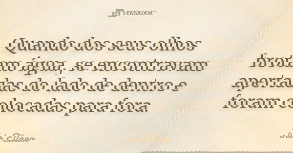 Quando dos seus olhos brotam água, se encontravam apertadas do lado de dentro e foram colocadas para fora.... Frase de Juh Ellaro.