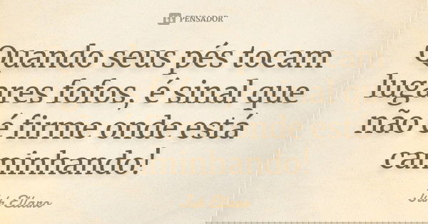 Quando seus pés tocam lugares fofos, é sinal que não é firme onde está caminhando!... Frase de Juh Ellaro.