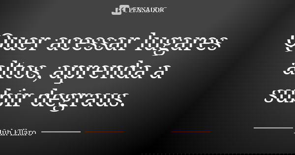 Quer acessar lugares altos, aprenda a subir degraus.... Frase de Juh Ellaro.