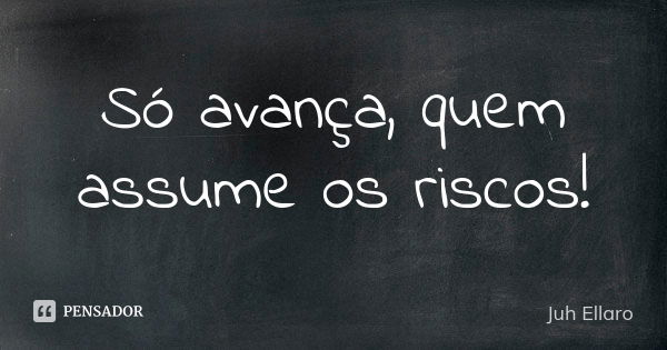 Só avança, quem assume os riscos!... Frase de Juh Ellaro.