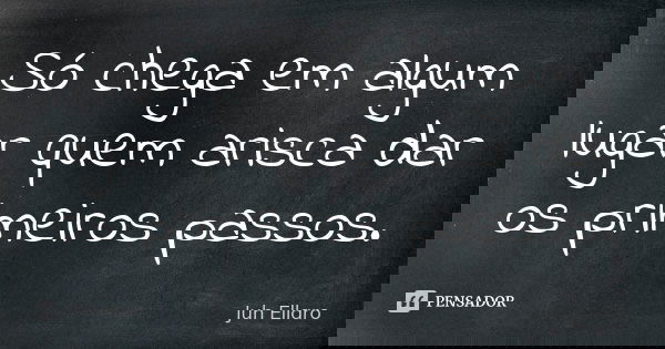 Só chega em algum lugar quem arisca dar os primeiros passos.... Frase de Juh Ellaro.