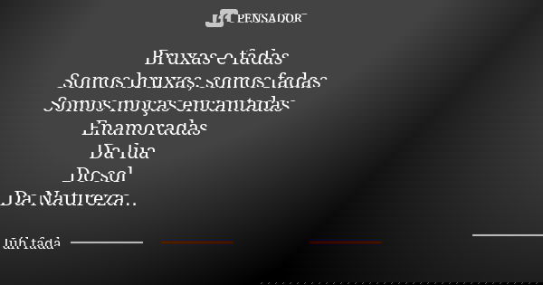 Bruxas e fadas Somos bruxas, somos fadas Somos moças encantadas Enamoradas Da lua Do sol Da Natureza…... Frase de Júh fada.