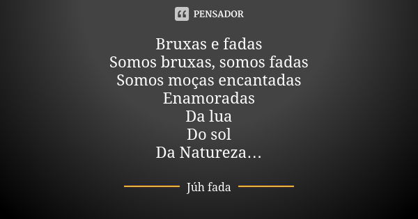 Bruxas e fadas Somos bruxas, somos fadas Somos moças encantadas Enamoradas Da lua Do sol Da Natureza…... Frase de Júh fada.