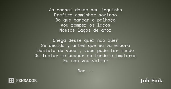 Ja cansei desse seu joguinho Prefiro caminhar sozinho Do que bancar o palhaço Vou romper os laços Nossos laços de amor Chega desse quer nao quer Se decida , ant... Frase de Juh Fiuk.