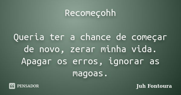 Recomeçohh Queria ter a chance de começar de novo, zerar minha vida. Apagar os erros, ignorar as magoas.... Frase de Juh Fontoura.