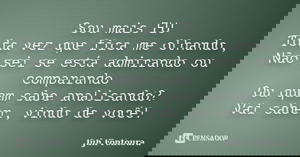 Sou mais EU Toda vez que fica me olhando, Não sei se está admirando ou comparando Ou quem sabe analisando? Vai saber, vindo de você!... Frase de Juh Fontoura.