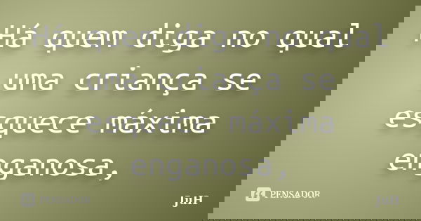 Há quem diga no qual uma criança se esquece máxima enganosa,... Frase de juh.