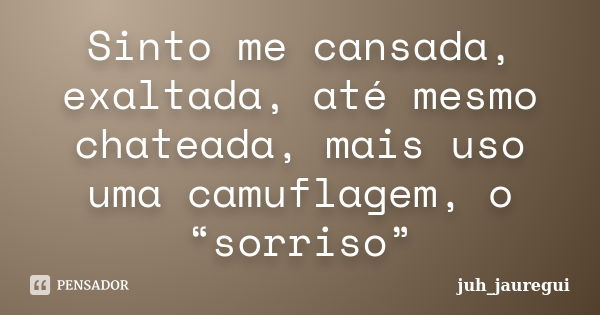 Sinto me cansada, exaltada, até mesmo chateada, mais uso uma camuflagem, o “sorriso”... Frase de juh_jauregui.