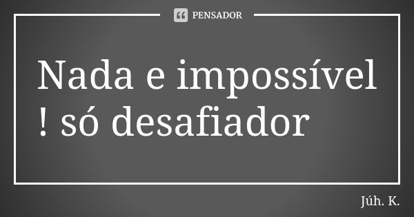 Nada e impossível ! só desafiador... Frase de Júh. K..