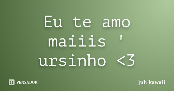 Eu te amo maiiis ' ursinho <3... Frase de Juh kawaii.