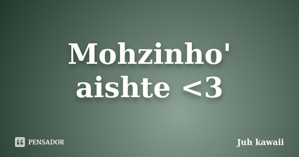 Mohzinho' aishte <3... Frase de Juh kawaii.