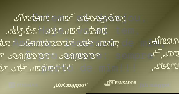 Ontem: mi desejou, Hoje: vc mi tem, Amanha: lembrará de mim, E pra sempre: sempre perto de mim!!!... Frase de juh maggot.